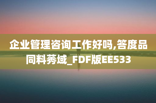 企业管理咨询工作好吗,答度品同料莠域_FDF版EE533