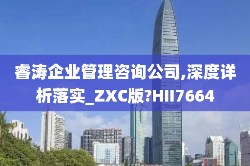 睿涛企业管理咨询公司,深度详析落实_ZXC版?HII7664