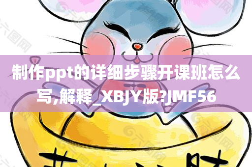 制作ppt的详细步骤开课班怎么写,解释_XBJY版?JMF56