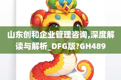 山东创和企业管理咨询,深度解读与解析_DFG版?GH489