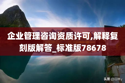 企业管理咨询资质许可,解释复刻版解答_标准版78678