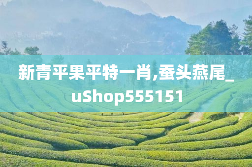 新青平果平特一肖,蚕头燕尾_uShop555151