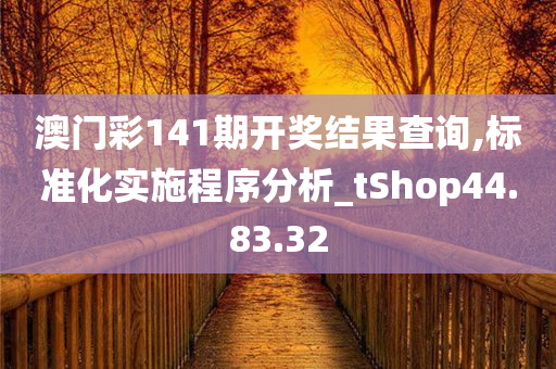 澳门彩141期开奖结果查询,标准化实施程序分析_tShop44.83.32