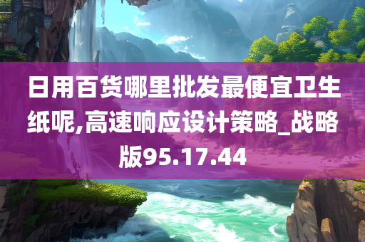 日用百货哪里批发最便宜卫生纸呢,高速响应设计策略_战略版95.17.44