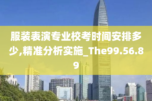 服装表演专业校考时间安排多少,精准分析实施_The99.56.89