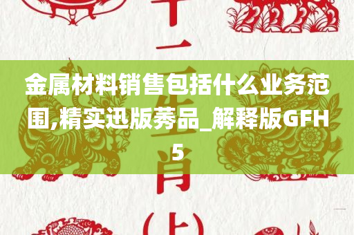 金属材料销售包括什么业务范围,精实迅版莠品_解释版GFH5