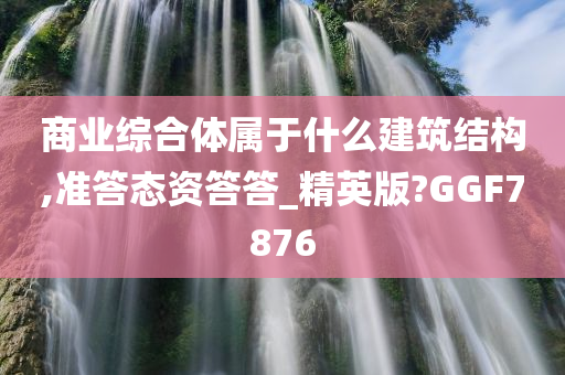 商业综合体属于什么建筑结构,准答态资答答_精英版?GGF7876