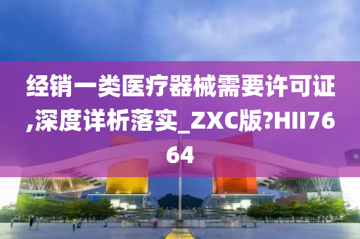 经销一类医疗器械需要许可证,深度详析落实_ZXC版?HII7664