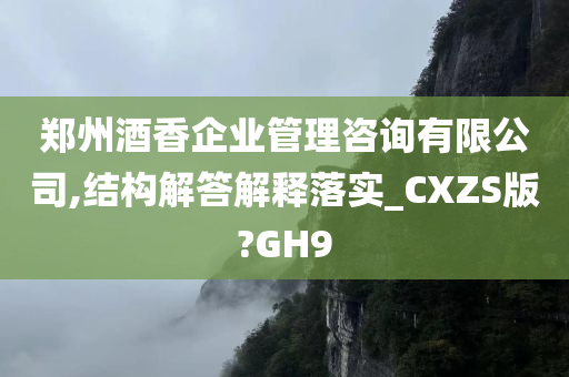 郑州酒香企业管理咨询有限公司,结构解答解释落实_CXZS版?GH9