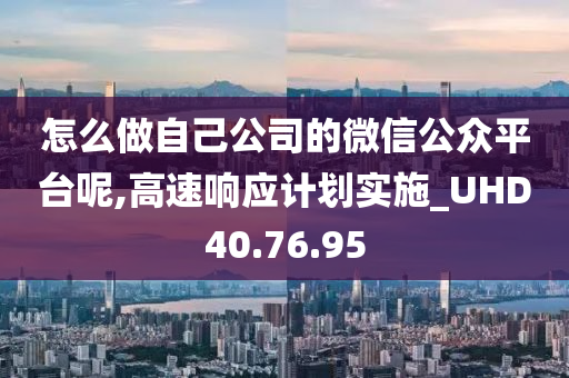 怎么做自己公司的微信公众平台呢,高速响应计划实施_UHD40.76.95