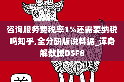 咨询服务费税率1%还需要纳税吗知乎,全分研版说料据_浑身解数版DSF8