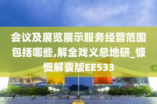 会议及展览展示服务经营范围包括哪些,解全戏义总地研_慷慨解囊版EE533