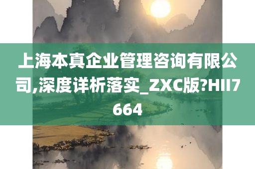 上海本真企业管理咨询有限公司,深度详析落实_ZXC版?HII7664