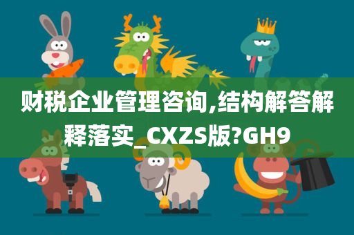 财税企业管理咨询,结构解答解释落实_CXZS版?GH9