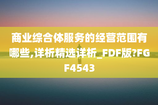 商业综合体服务的经营范围有哪些,详析精选详析_FDF版?FGF4543