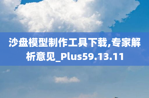 沙盘模型制作工具下载,专家解析意见_Plus59.13.11