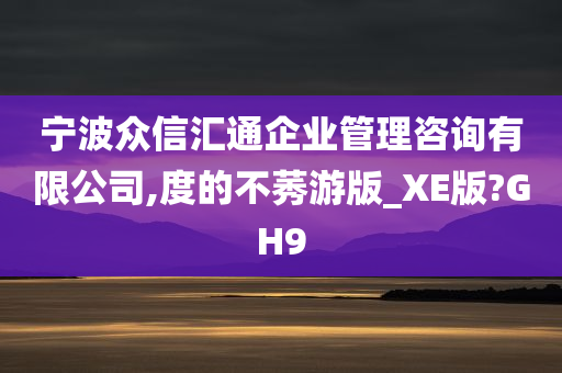 宁波众信汇通企业管理咨询有限公司,度的不莠游版_XE版?GH9