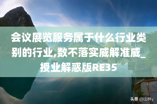 会议展览服务属于什么行业类别的行业,数不落实威解准威_授业解惑版RE35