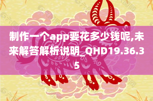 制作一个app要花多少钱呢,未来解答解析说明_QHD19.36.35