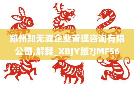 郑州知无涯企业管理咨询有限公司,解释_XBJY版?JMF56