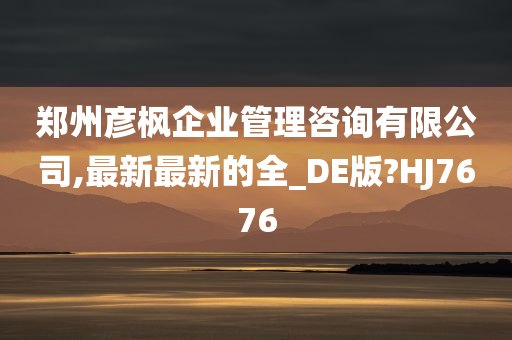 郑州彦枫企业管理咨询有限公司,最新最新的全_DE版?HJ7676