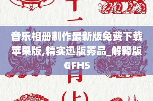 音乐相册制作最新版免费下载苹果版,精实迅版莠品_解释版GFH5