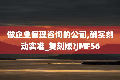 做企业管理咨询的公司,确实刻动实准_复刻版?JMF56