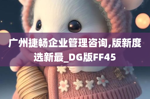 广州捷畅企业管理咨询,版新度选新最_DG版FF45