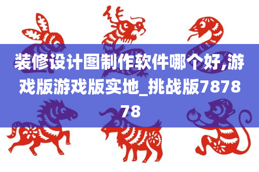 装修设计图制作软件哪个好,游戏版游戏版实地_挑战版787878