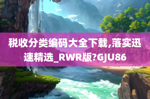 税收分类编码大全下载,落实迅速精选_RWR版?GJU86