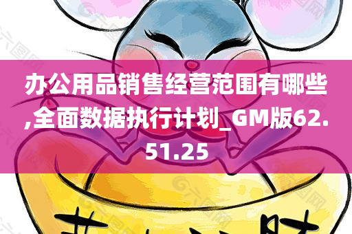 办公用品销售经营范围有哪些,全面数据执行计划_GM版62.51.25