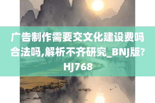 广告制作需要交文化建设费吗合法吗,解析不齐研究_BNJ版?HJ768