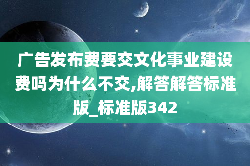 广告发布费要交文化事业建设费吗为什么不交,解答解答标准版_标准版342