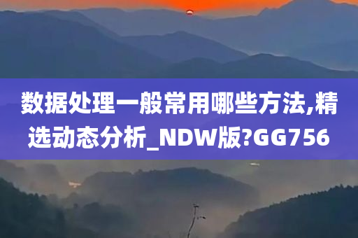 数据处理一般常用哪些方法,精选动态分析_NDW版?GG756