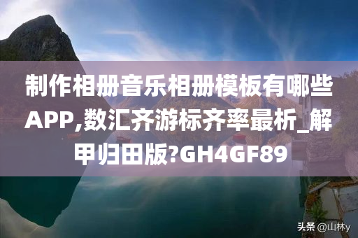 制作相册音乐相册模板有哪些APP,数汇齐游标齐率最析_解甲归田版?GH4GF89