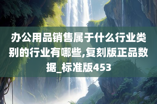 办公用品销售属于什么行业类别的行业有哪些,复刻版正品数据_标准版453