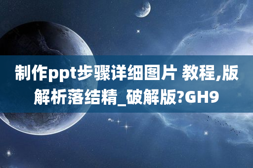 制作ppt步骤详细图片 教程,版解析落结精_破解版?GH9