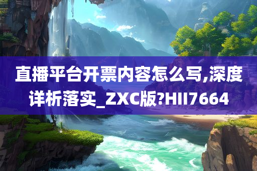 直播平台开票内容怎么写,深度详析落实_ZXC版?HII7664