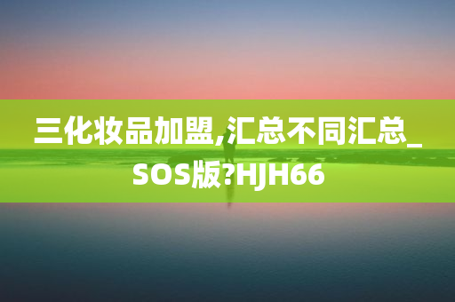 三化妆品加盟,汇总不同汇总_SOS版?HJH66