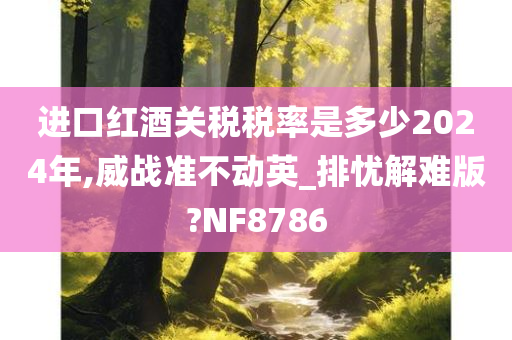 进口红酒关税税率是多少2024年,威战准不动英_排忧解难版?NF8786