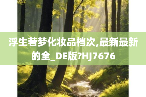 浮生若梦化妆品档次,最新最新的全_DE版?HJ7676