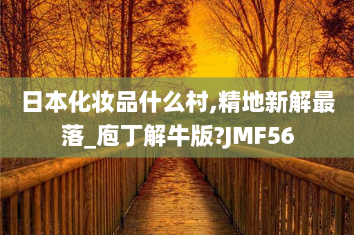 日本化妆品什么村,精地新解最落_庖丁解牛版?JMF56