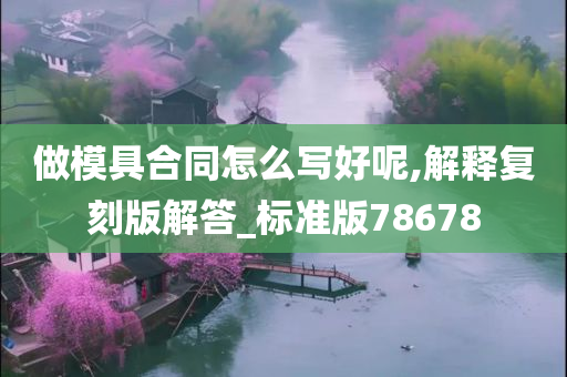 做模具合同怎么写好呢,解释复刻版解答_标准版78678