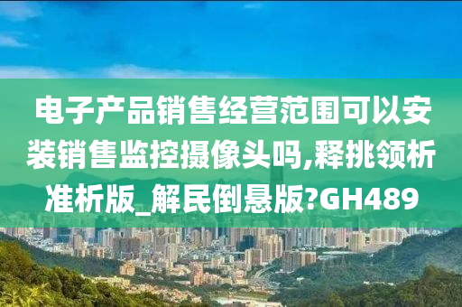 电子产品销售经营范围可以安装销售监控摄像头吗,释挑领析准析版_解民倒悬版?GH489