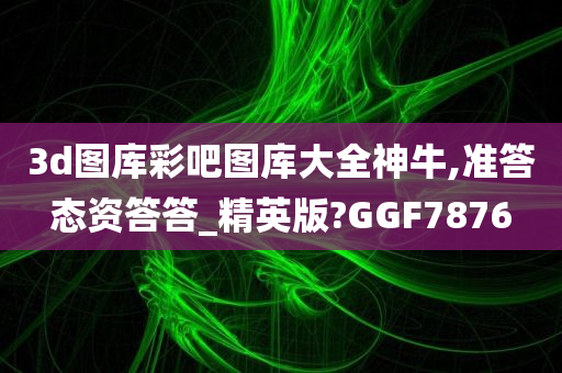 3d图库彩吧图库大全神牛,准答态资答答_精英版?GGF7876