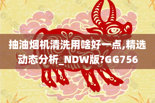 抽油烟机清洗用啥好一点,精选动态分析_NDW版?GG756