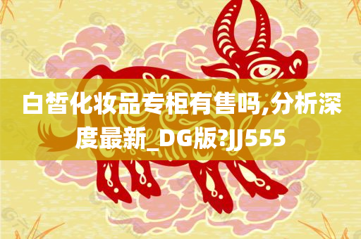 白皙化妆品专柜有售吗,分析深度最新_DG版?JJ555