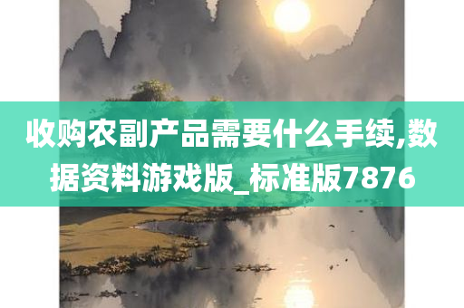 收购农副产品需要什么手续,数据资料游戏版_标准版7876