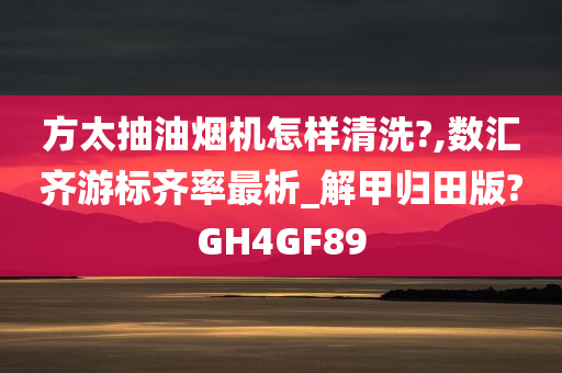 方太抽油烟机怎样清洗?,数汇齐游标齐率最析_解甲归田版?GH4GF89