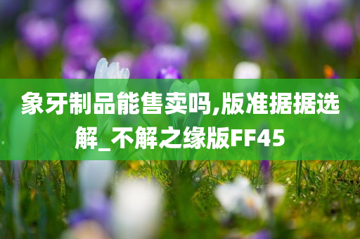 象牙制品能售卖吗,版准据据选解_不解之缘版FF45